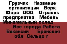 Грузчик › Название организации ­ Ворк Форс, ООО › Отрасль предприятия ­ Мебель › Минимальный оклад ­ 32 000 - Все города Работа » Вакансии   . Брянская обл.,Сельцо г.